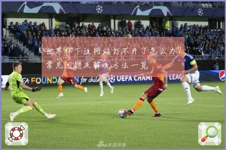 世界杯下注网站打不开了怎么办？常见问题及解决方法一览
