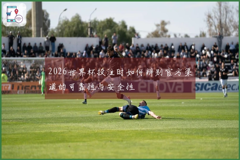 2026世界杯投注时如何辨别官方渠道的可靠性与安全性