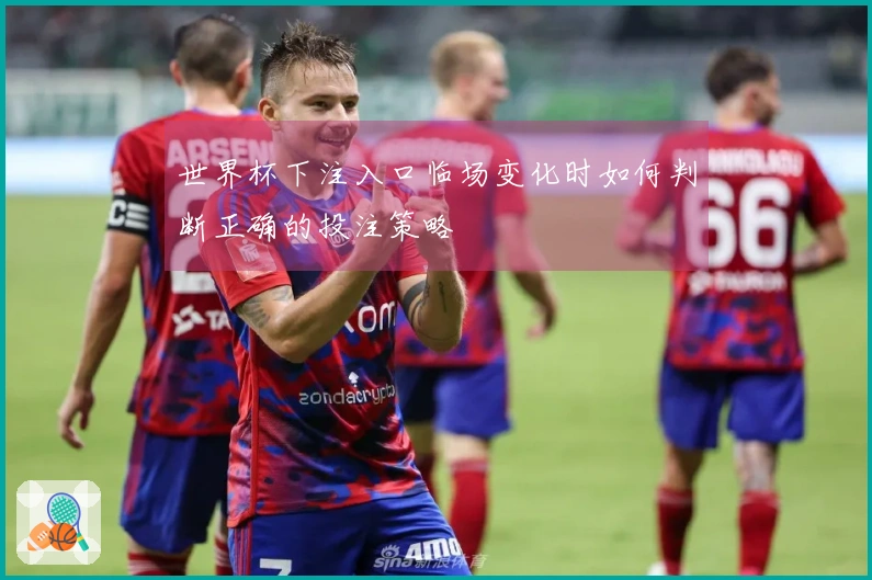 世界杯下注入口临场变化时如何判断正确的投注策略