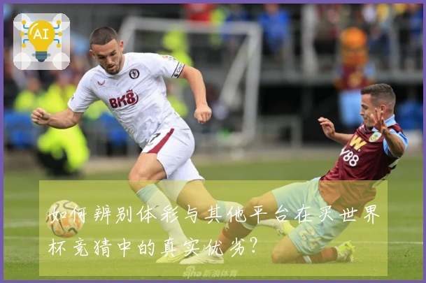 如何辨别体彩与其他平台在买世界杯竞猜中的真实优劣？