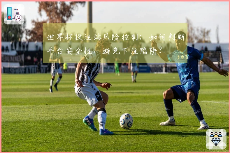 世界杯投注站风险控制：如何判断平台安全性，避免下注陷阱？