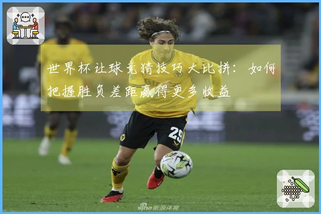 世界杯让球竞猜技巧大比拼：如何把握胜负差距赢得更多收益