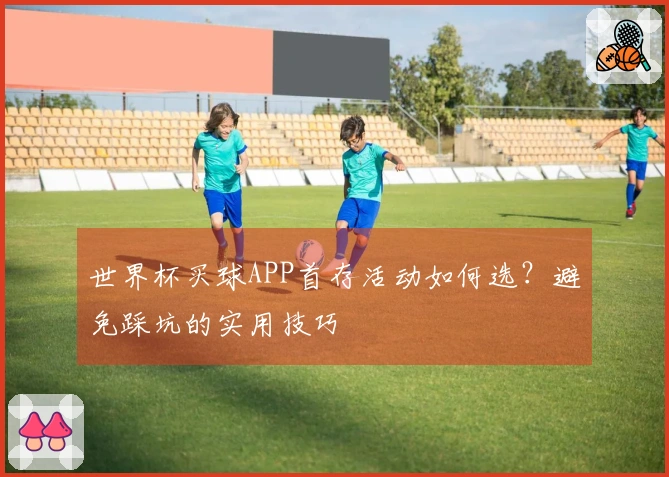 世界杯买球APP首存活动如何选？避免踩坑的实用技巧