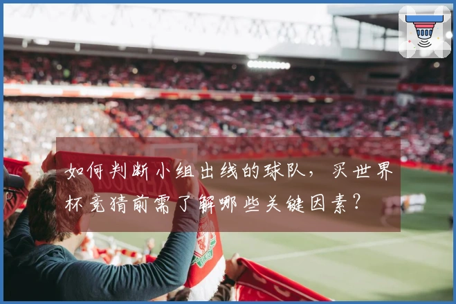 如何判断小组出线的球队，买世界杯竞猜前需了解哪些关键因素？