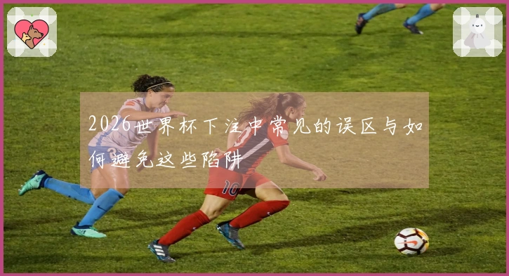 2026世界杯下注中常见的误区与如何避免这些陷阱