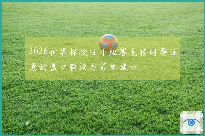 2026世界杯投注小组赛竞猜时要注意的盘口解读与策略建议