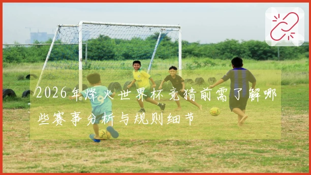 2026年烽火世界杯竞猜前需了解哪些赛事分析与规则细节