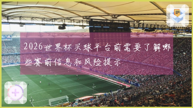 2026世界杯买球平台前需要了解哪些赛前信息和风险提示