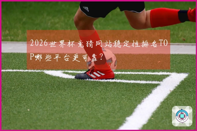 2026世界杯竞猜网站稳定性排名TOP哪些平台更可靠？