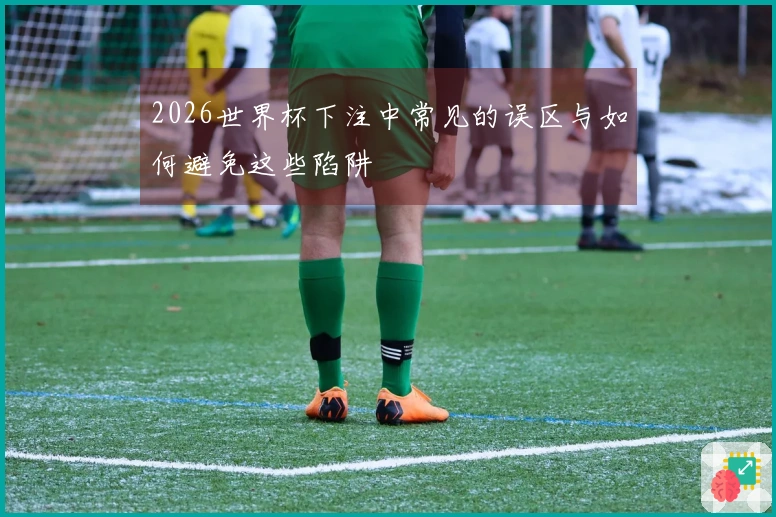 2026世界杯下注中常见的误区与如何避免这些陷阱
