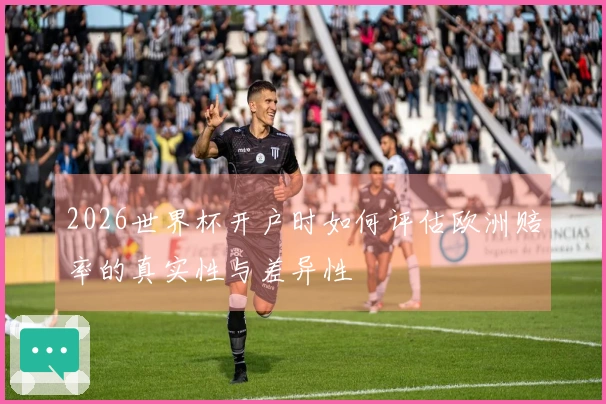 2026世界杯开户时如何评估欧洲赔率的真实性与差异性