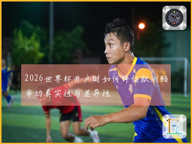 2026世界杯开户时如何评估欧洲赔率的真实性与差异性