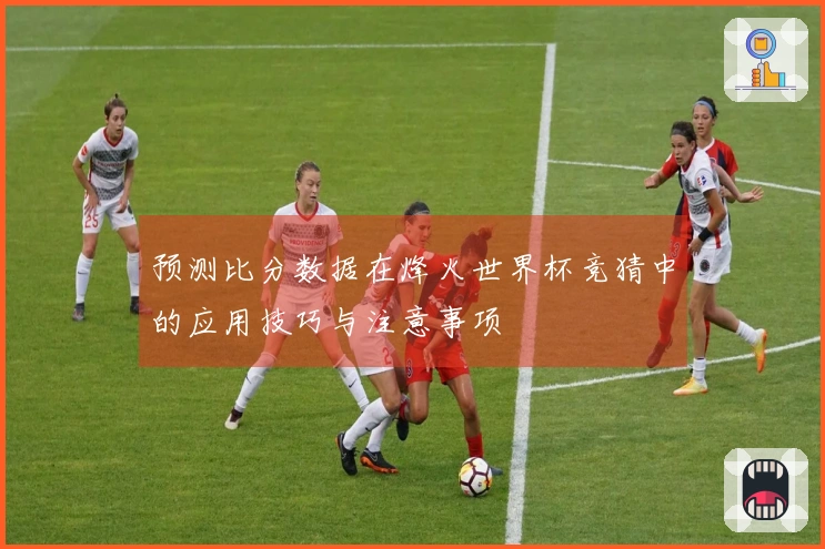 预测比分数据在烽火世界杯竞猜中的应用技巧与注意事项
