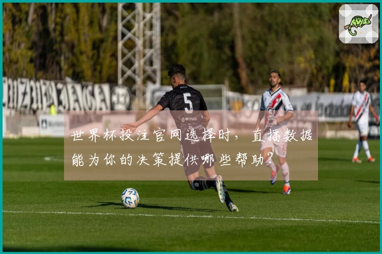 世界杯投注官网选择时，直播数据能为你的决策提供哪些帮助？