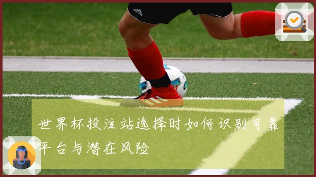 世界杯投注站选择时如何识别可靠平台与潜在风险