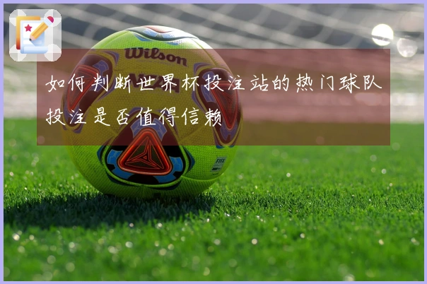 如何判断世界杯投注站的热门球队投注是否值得信赖