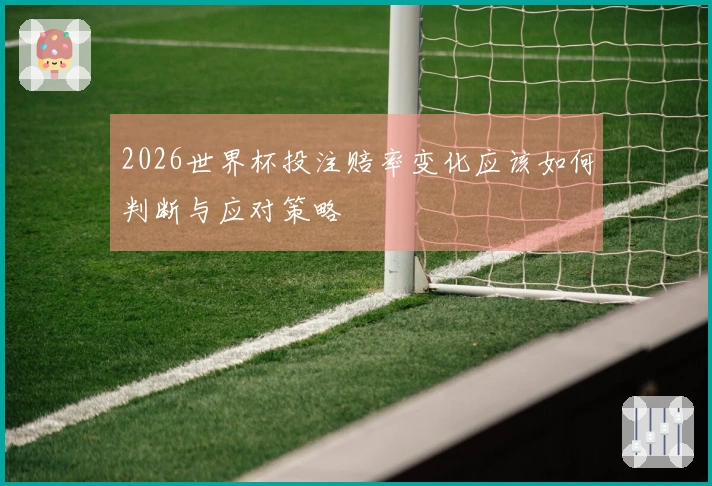 2026世界杯投注赔率变化应该如何判断与应对策略