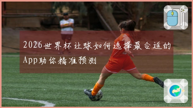 2026世界杯让球如何选择最合适的App助你精准预测