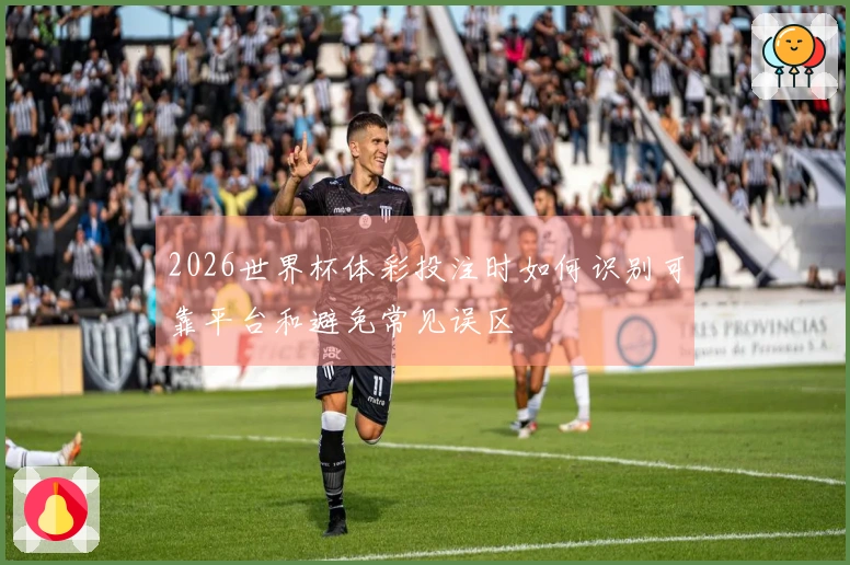 2026世界杯体彩投注时如何识别可靠平台和避免常见误区