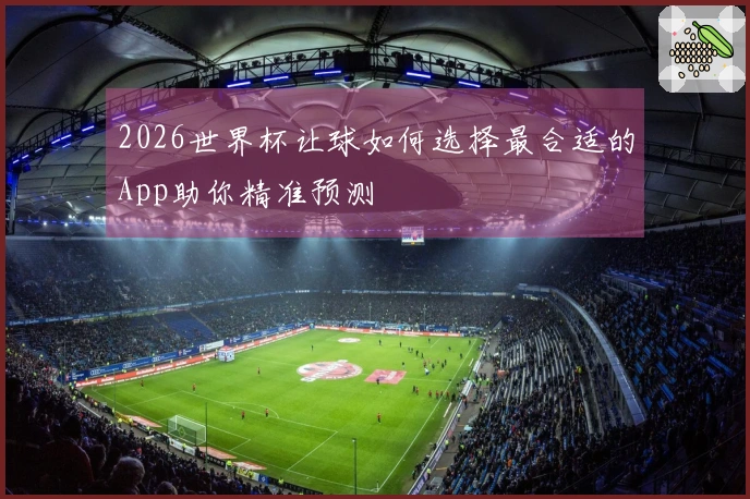 2026世界杯让球如何选择最合适的App助你精准预测