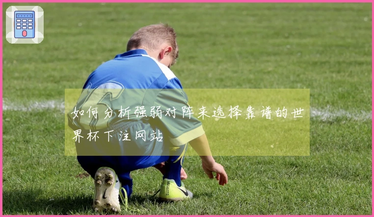 如何分析强弱对阵来选择靠谱的世界杯下注网站