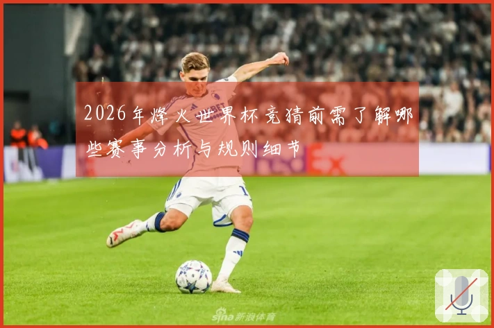 2026年烽火世界杯竞猜前需了解哪些赛事分析与规则细节
