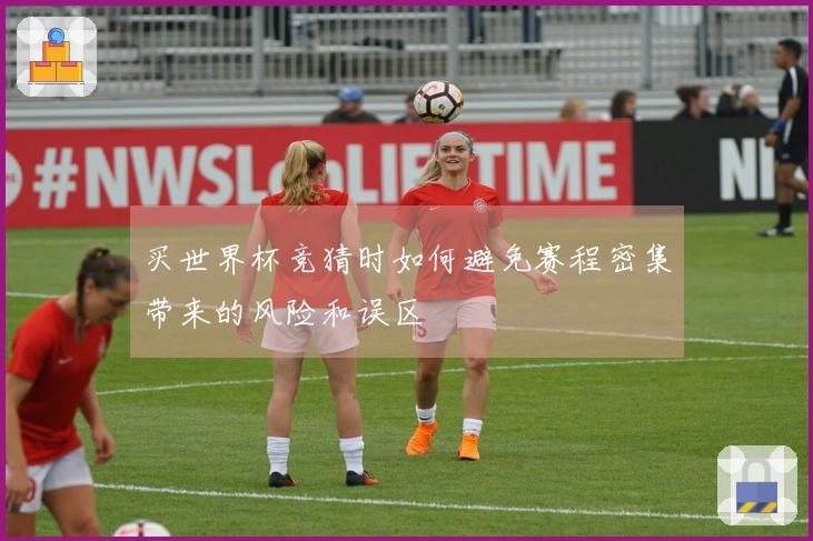 买世界杯竞猜时如何避免赛程密集带来的风险和误区