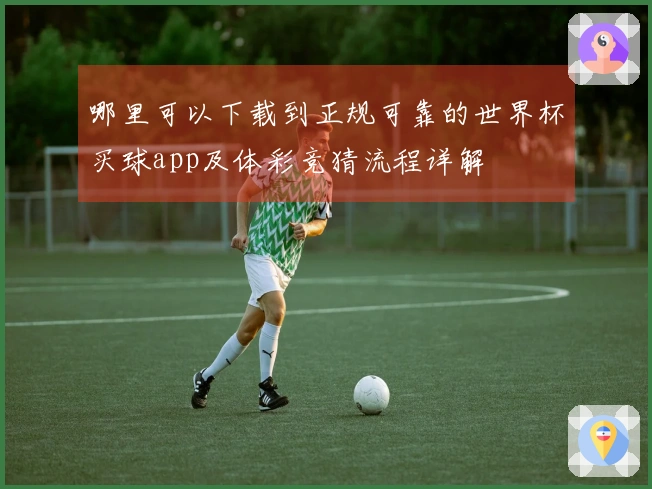 哪里可以下载到正规可靠的世界杯买球app及体彩竞猜流程详解