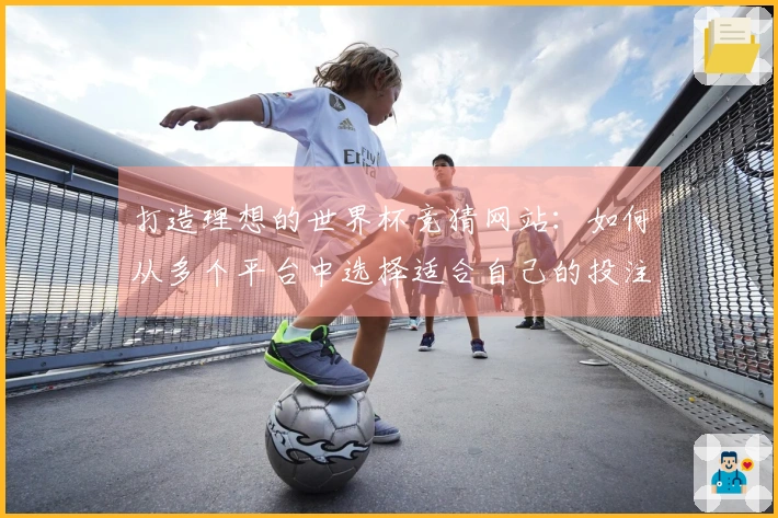打造理想的世界杯竞猜网站:如何从多个平台中选择适合自己的投注APP