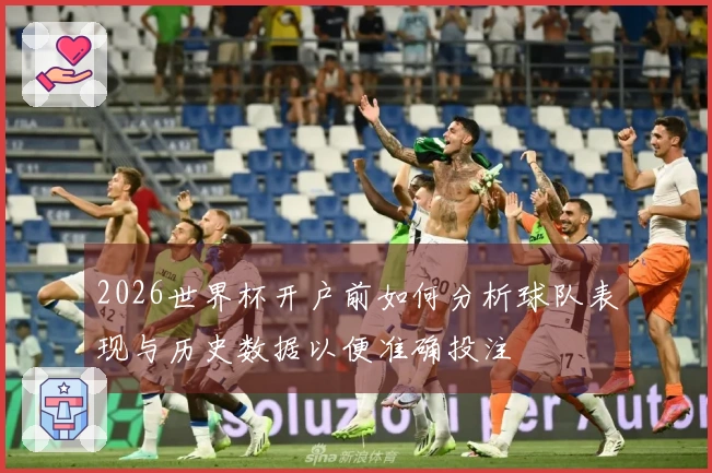 2026世界杯开户前如何分析球队表现与历史数据以便准确投注
