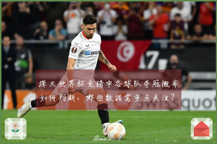 烽火世界杯竞猜中各球队夺冠概率如何判断，哪些数据需重点关注？