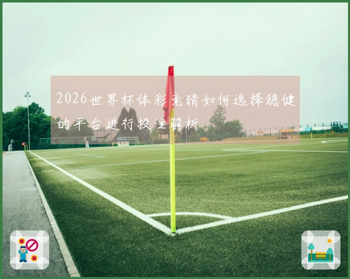 2026世界杯体彩竞猜如何选择稳健的平台进行投注解析
