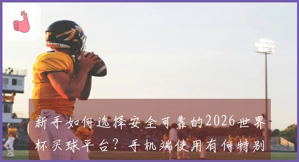 新手如何选择安全可靠的2026世界杯买球平台？手机端使用有何特别注意事项？