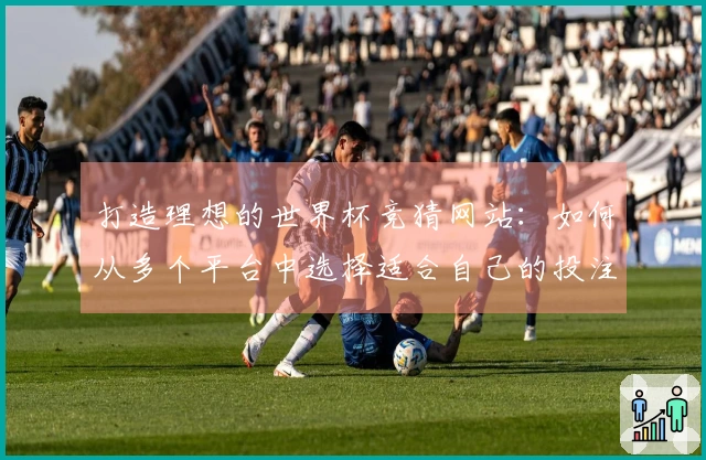 打造理想的世界杯竞猜网站：如何从多个平台中选择适合自己的投注APP