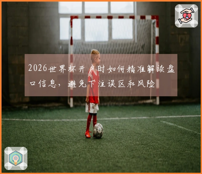 2026世界杯开户时如何精准解读盘口信息，避免下注误区和风险