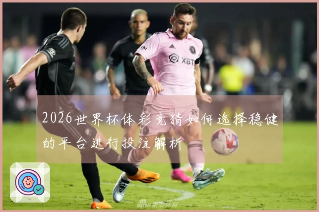 2026世界杯体彩竞猜如何选择稳健的平台进行投注解析