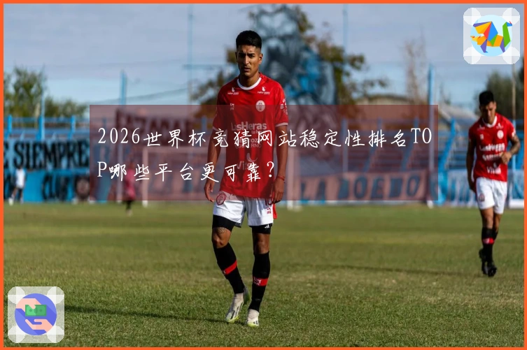 2026世界杯竞猜网站稳定性排名TOP哪些平台更可靠？