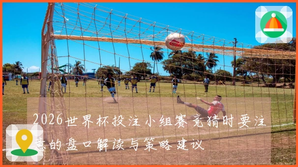 2026世界杯投注小组赛竞猜时要注意的盘口解读与策略建议