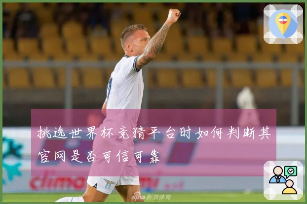挑选世界杯竞猜平台时如何判断其官网是否可信可靠
