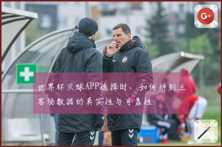 世界杯买球APP选择时，如何辨别主客场数据的真实性与可靠性