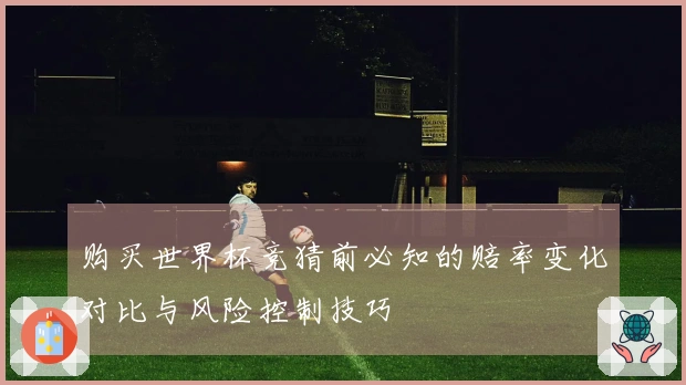 购买世界杯竞猜前必知的赔率变化对比与风险控制技巧