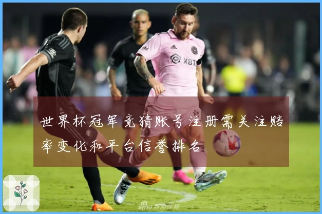 世界杯冠军竞猜账号注册需关注赔率变化和平台信誉排名
