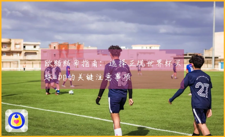 欧赔赔率指南:选择正规世界杯买球app的关键注意事项