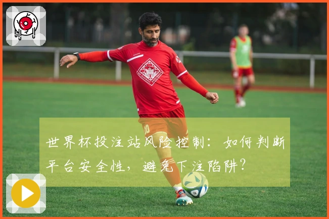 世界杯投注站风险控制：如何判断平台安全性，避免下注陷阱？