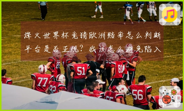 烽火世界杯竞猜欧洲赔率怎么判断平台是否正规？我该怎么避免陷入陷阱