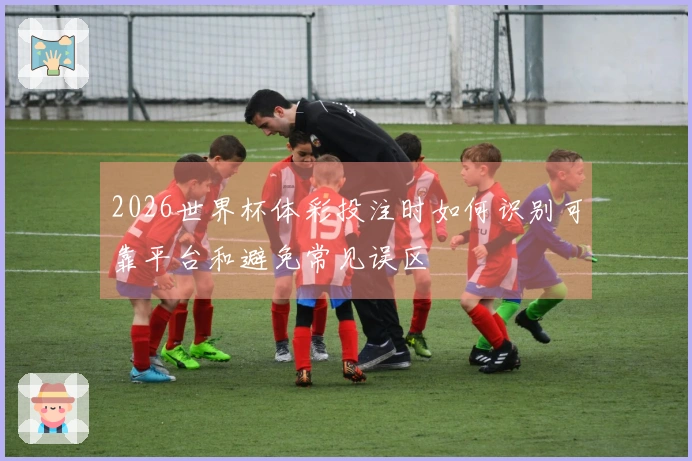 2026世界杯体彩投注时如何识别可靠平台和避免常见误区