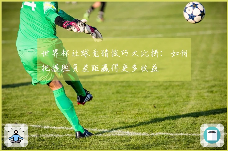 世界杯让球竞猜技巧大比拼：如何把握胜负差距赢得更多收益