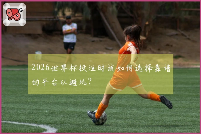 2026世界杯投注时该如何选择靠谱的平台以避坑？