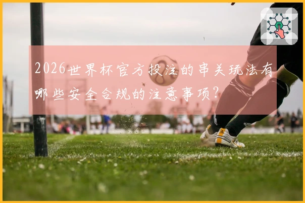 2026世界杯官方投注的串关玩法有哪些安全合规的注意事项？