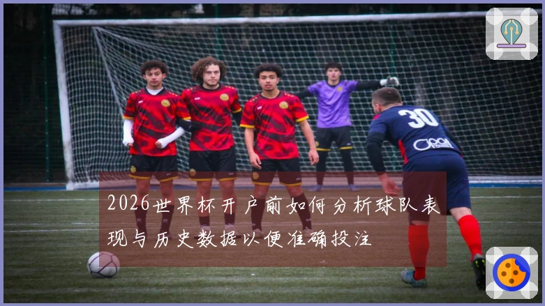 2026世界杯开户前如何分析球队表现与历史数据以便准确投注